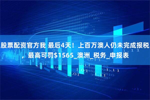 股票配资官方我 最后4天！上百万澳人仍未完成报税，最高可罚$1565_澳洲_税务_申报表
