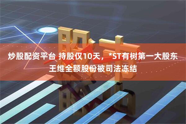 炒股配资平台 持股仅10天，*ST有树第一大股东王维全额股份被司法冻结