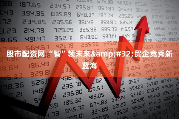 股市配资网 “智”领未来&#32;贸企竞秀新蓝海