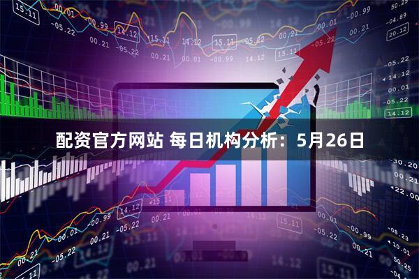 配资官方网站 每日机构分析：5月26日