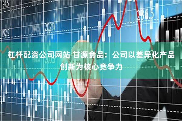 杠杆配资公司网站 甘源食品：公司以差异化产品创新为核心竞争力