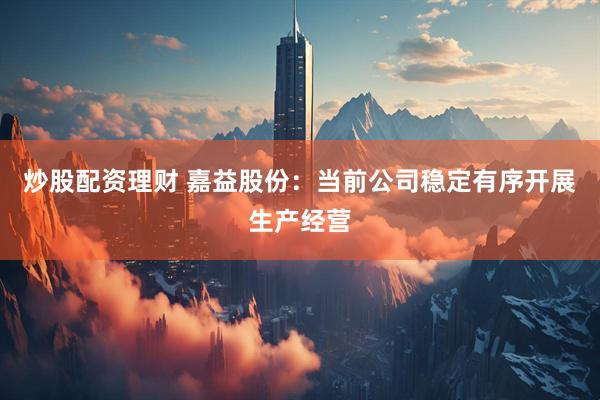 炒股配资理财 嘉益股份：当前公司稳定有序开展生产经营