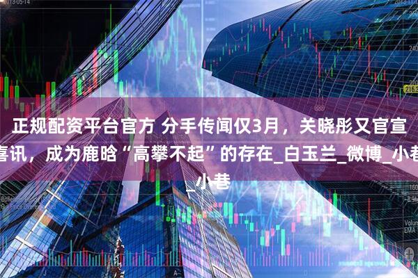 正规配资平台官方 分手传闻仅3月，关晓彤又官宣喜讯，成为鹿晗“高攀不起”的存在_白玉兰_微博_小巷