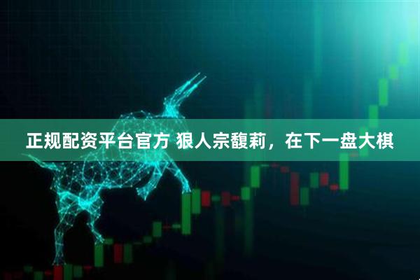 正规配资平台官方 狠人宗馥莉，在下一盘大棋