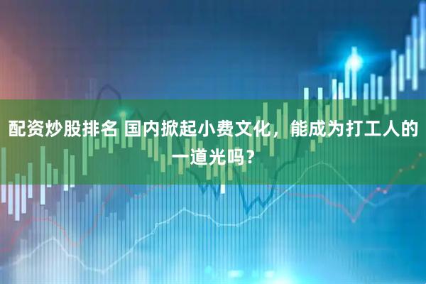 配资炒股排名 国内掀起小费文化，能成为打工人的一道光吗？
