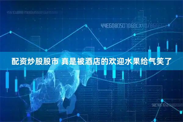 配资炒股股市 真是被酒店的欢迎水果给气笑了