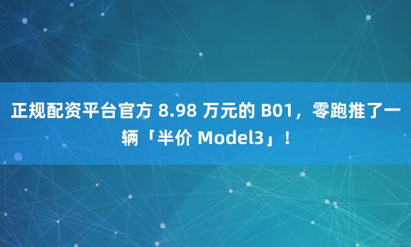 正规配资平台官方 8.98 万元的 B01，零跑推了一辆「半价 Model3」！