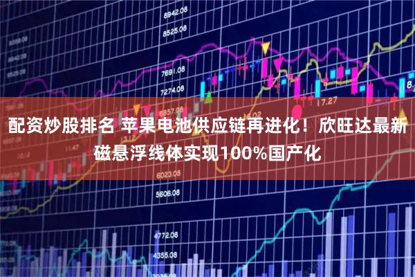 配资炒股排名 苹果电池供应链再进化！欣旺达最新磁悬浮线体实现100%国产化