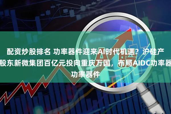 配资炒股排名 功率器件迎来AI时代机遇？沪硅产业股东新微集团百亿元投向重庆万国，布局AIDC功率器件