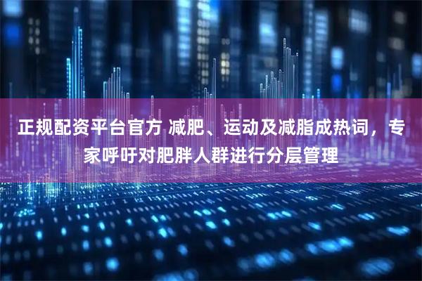 正规配资平台官方 减肥、运动及减脂成热词，专家呼吁对肥胖人群进行分层管理
