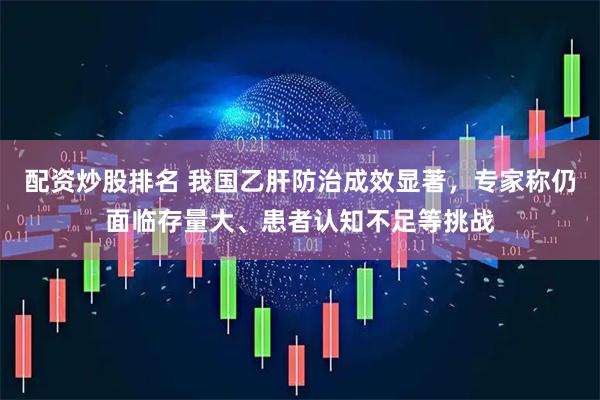 配资炒股排名 我国乙肝防治成效显著，专家称仍面临存量大、患者认知不足等挑战