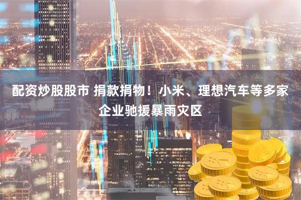 配资炒股股市 捐款捐物！小米、理想汽车等多家企业驰援暴雨灾区