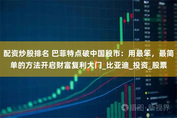 配资炒股排名 巴菲特点破中国股市：用最笨，最简单的方法开启财富复利大门_比亚迪_投资_股票