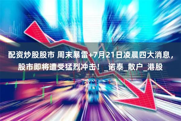 配资炒股股市 周末暴雷+7月21日凌晨四大消息，股市即将遭受猛烈冲击！_诺泰_散户_港股