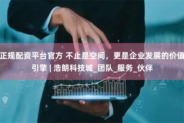 正规配资平台官方 不止是空间，更是企业发展的价值引擎 | 浩朗科技城_团队_服务_伙伴