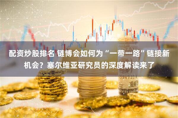 配资炒股排名 链博会如何为“一带一路”链接新机会？塞尔维亚研究员的深度解读来了