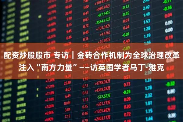 配资炒股股市 专访｜金砖合作机制为全球治理改革注入“南方力量”——访英国学者马丁·雅克