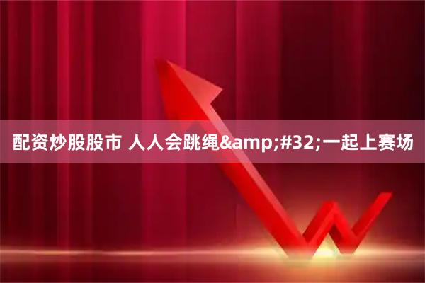 配资炒股股市 人人会跳绳&#32;一起上赛场