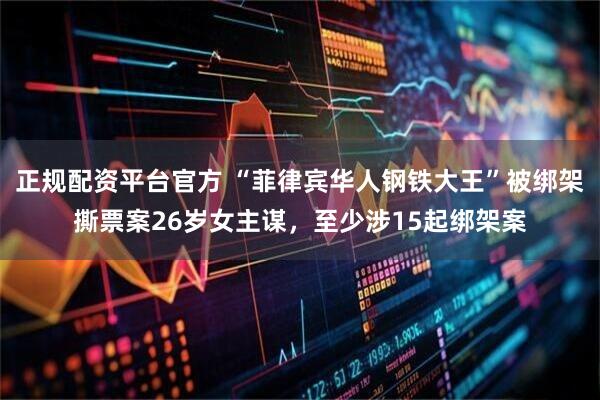 正规配资平台官方 “菲律宾华人钢铁大王”被绑架撕票案26岁女主谋，至少涉15起绑架案