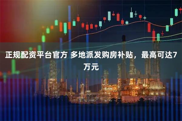 正规配资平台官方 多地派发购房补贴，最高可达7万元