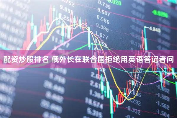 配资炒股排名 俄外长在联合国拒绝用英语答记者问