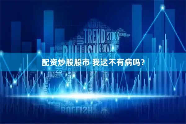 配资炒股股市 我这不有病吗？