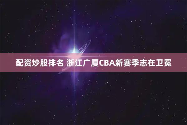 配资炒股排名 浙江广厦CBA新赛季志在卫冕