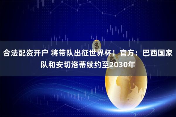 合法配资开户 将带队出征世界杯！官方：巴西国家队和安切洛蒂续约至2030年