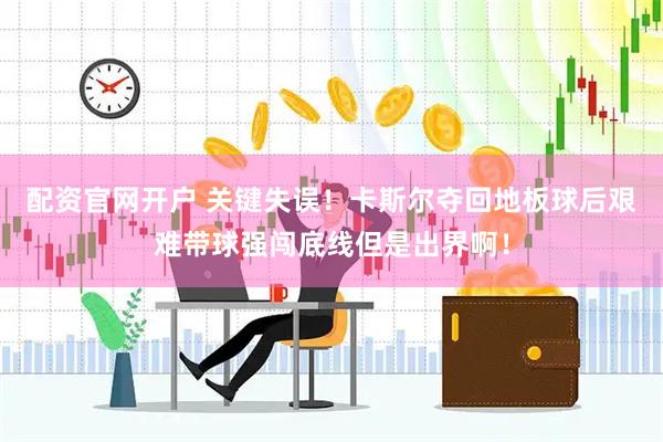 配资官网开户 关键失误！卡斯尔夺回地板球后艰难带球强闯底线但是出界啊！