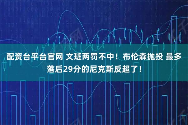 配资台平台官网 文班两罚不中！布伦森抛投 最多落后29分的尼克斯反超了！