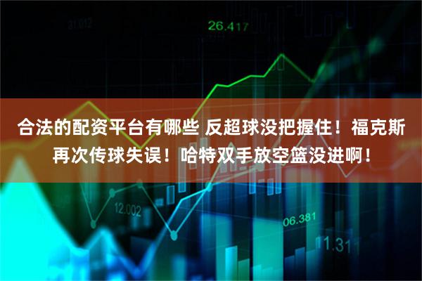 合法的配资平台有哪些 反超球没把握住！福克斯再次传球失误！哈特双手放空篮没进啊！