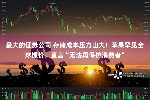 最大的证券公司 存储成本压力山大！苹果罕见全球提价，直言“无法再保护消费者”
