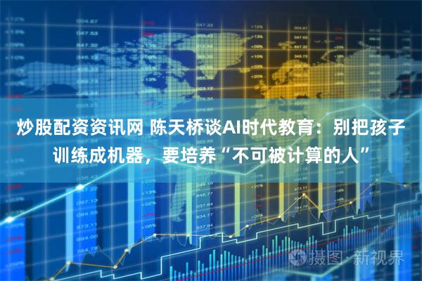 炒股配资资讯网 陈天桥谈AI时代教育：别把孩子训练成机器，要培养“不可被计算的人”