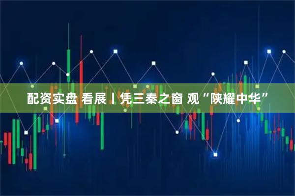 配资实盘 看展丨凭三秦之窗 观“陕耀中华”