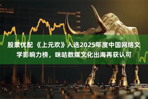 股票优配 《上元欢》入选2025年度中国网络文学影响力榜，咪咕数媒文化出海再获认可