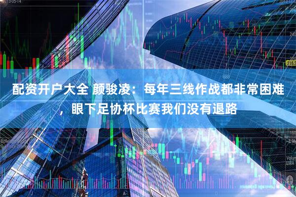 配资开户大全 颜骏凌：每年三线作战都非常困难，眼下足协杯比赛我们没有退路