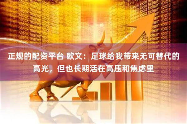 正规的配资平台 欧文：足球给我带来无可替代的高光，但也长期活在高压和焦虑里