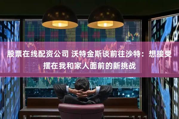 股票在线配资公司 沃特金斯谈前往沙特：想接受摆在我和家人面前的新挑战