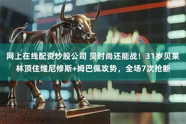 网上在线配资炒股公司 贝时尚还能战！31岁贝莱林顶住维尼修斯+姆巴佩攻势，全场7次抢断