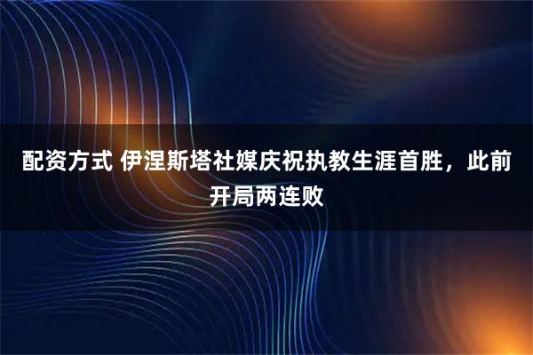 配资方式 伊涅斯塔社媒庆祝执教生涯首胜，此前开局两连败