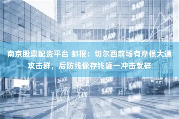 南京股票配资平台 邮报：切尔西前场有摩根大通攻击群，后防线像存钱罐一冲击就碎