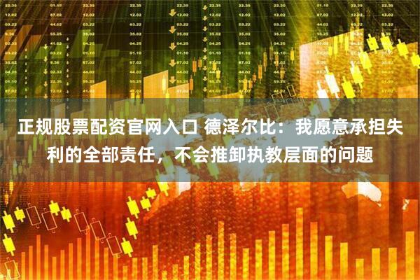 正规股票配资官网入口 德泽尔比：我愿意承担失利的全部责任，不会推卸执教层面的问题